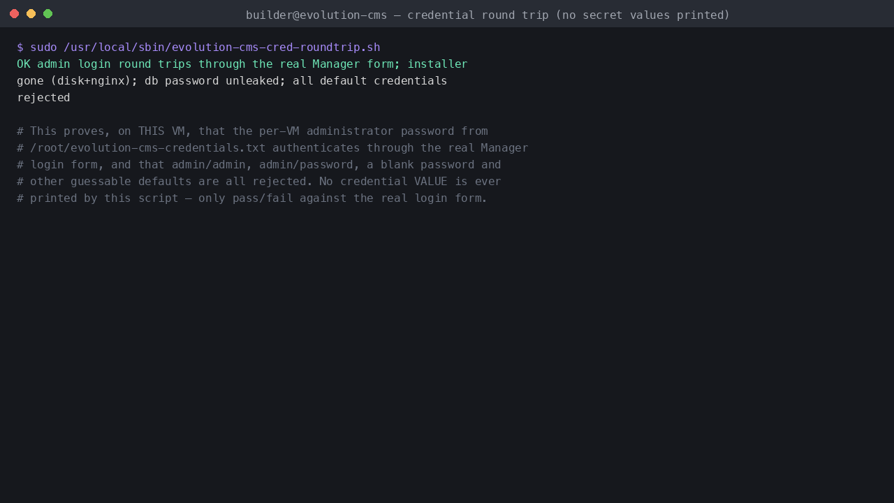 The credential round trip script output, confirming the per-VM administrator password authenticates through the real Manager form, the install wizard is gone from both disk and nginx, the database password is never leaked over HTTP, and every guessable default credential is rejected — with no credential value ever printed